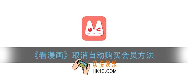 看漫画怎么关闭自动续费_看漫画app取消自动购买会员方法
