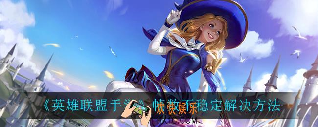 英雄联盟手游帧数不稳定怎么办_帧数不稳定解决方法
