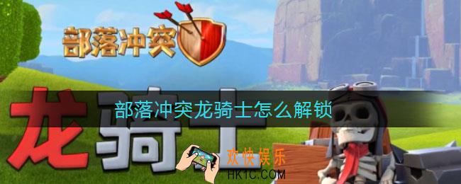 部落冲突龙骑士怎么解锁_龙骑士解锁攻略