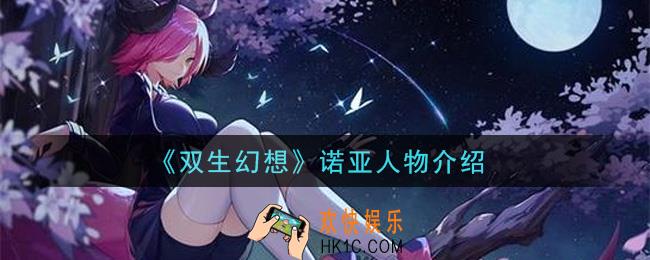 双生幻想手游诺亚怎么样_诺亚人物介绍