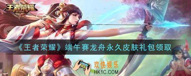 王者荣耀端午赛龙舟永久皮肤礼包领取2021_端午赛龙舟永久皮肤礼包在哪里领取