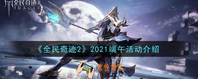 全民奇迹2手游2021端午活动怎么玩_2021端午活动介绍