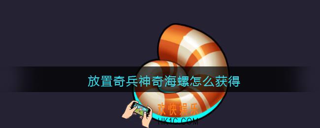 放置奇兵神奇海螺怎么获得_放置奇兵神奇海螺获取方法