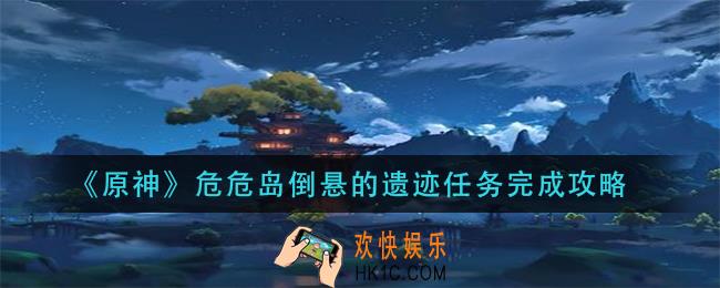 原神危危岛倒悬的遗迹任务怎么完成_危危岛倒悬的遗迹任务完成攻略