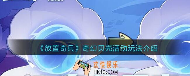 放置奇兵奇幻贝壳怎么玩_奇幻贝壳活动玩法介绍
