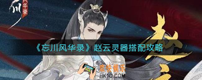 忘川风华录赵云灵器如何搭配_赵云灵器搭配攻略