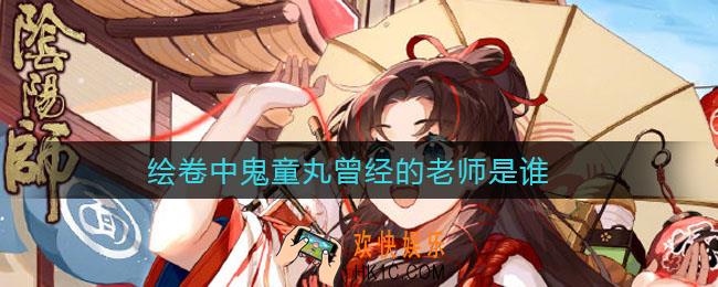 绘卷中鬼童丸曾经的老师是谁_阴阳师绘卷中鬼童丸曾经的老师答案