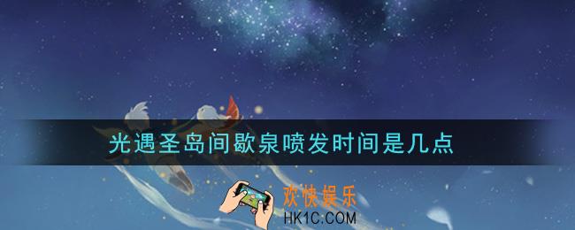 光遇圣岛间歇泉喷发时间是几点_圣岛间歇泉喷发时间介绍
