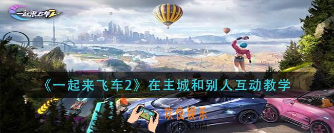 一起来飞车2在主城怎么和别人互动_在主城和别人互动教学