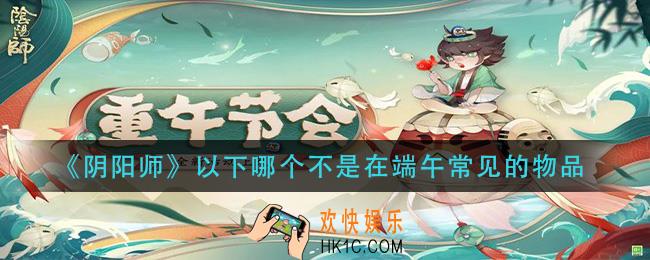 阴阳师以下哪个不是在端午常见的物品_端午节答题活动答案
