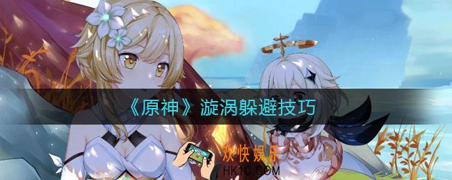 原神漩涡怎么躲_原神漩涡躲避技巧