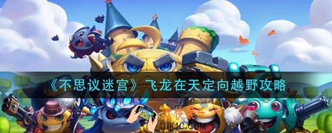 不思议迷宫飞龙在天定向越野怎么过_飞龙在天定向越野攻略