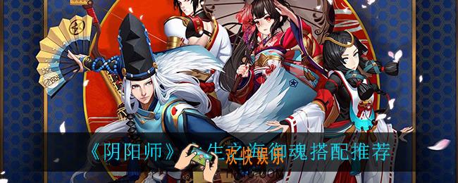 阴阳师永生之海御魂怎么搭配_永生之海御魂搭配推荐