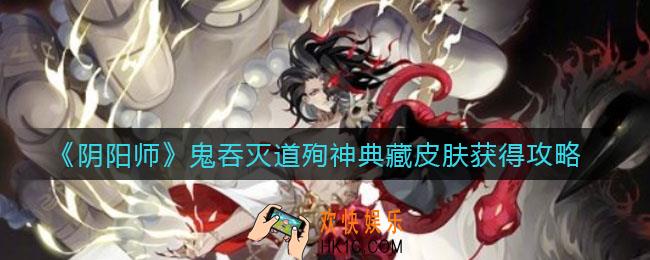 阴阳师鬼吞灭道殉神典藏皮肤怎么获得_鬼吞灭道殉神典藏皮肤获得攻略