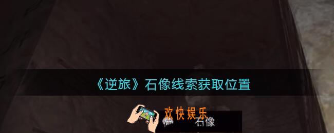 孙美琪疑案逆旅石像在哪里_逆旅石像线索获取位置
