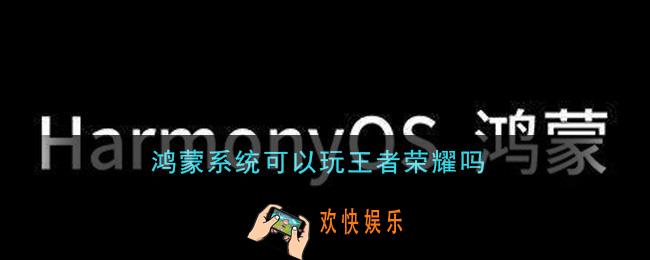 鸿蒙系统可以玩王者荣耀吗_鸿蒙系统王者荣耀账号互通吗