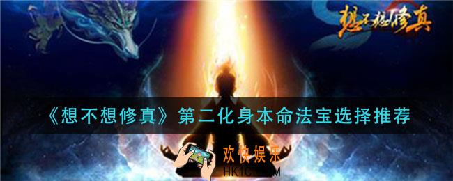 想不想修真第二化身本命法宝怎么选_第二化身本命法宝选择推荐