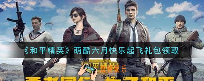 和平精英萌酷六月快乐起飞礼包领取2021_萌酷六月快乐起飞礼包在哪领