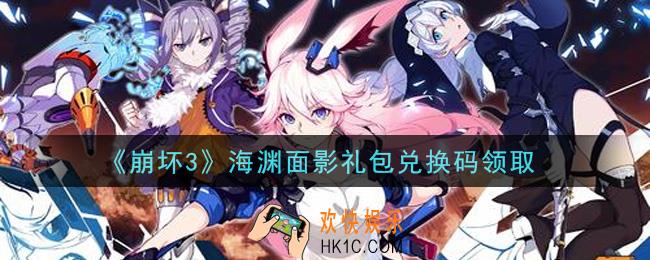 崩坏3手游海渊面影礼包兑换码哪里领_最新CDK礼包领取地址2021