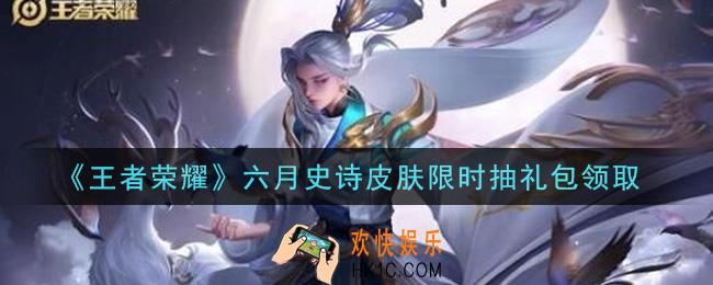 王者荣耀六月史诗皮肤限时抽礼包领取2021_六月史诗皮肤限时抽礼包在哪里领取