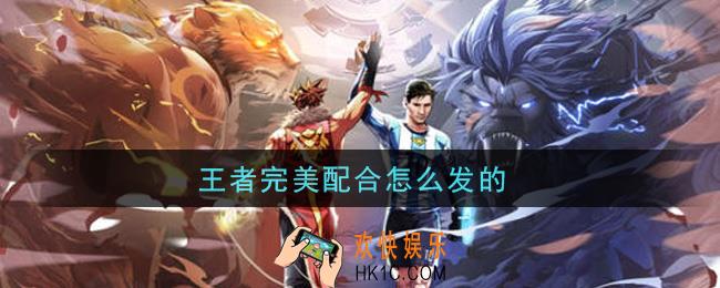 王者完美配合怎么发的_完美配合触发方法介绍
