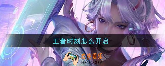 王者时刻怎么开启_王者时刻开启攻略