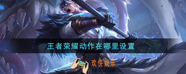 王者荣耀动作在哪里设置_动作设置方法介绍