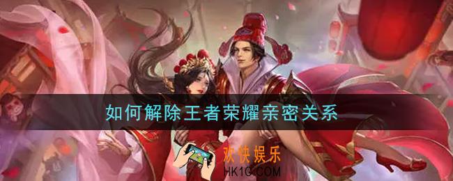 如何解除王者荣耀亲密关系_解除亲密关系方法介绍