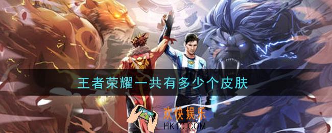 王者荣耀一共有多少个皮肤_皮肤数量介绍
