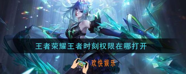 王者荣耀王者时刻权限在哪打开_王者时刻权限打开方法介绍