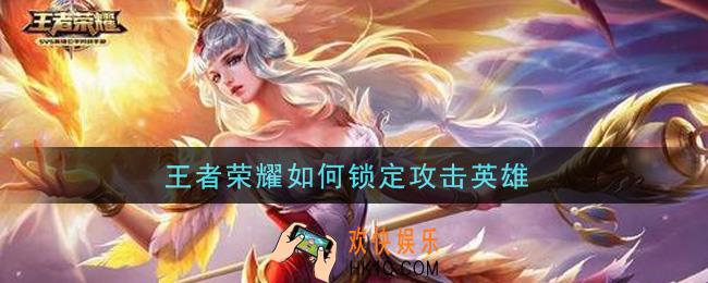 王者荣耀如何锁定攻击英雄_目标锁定方法介绍