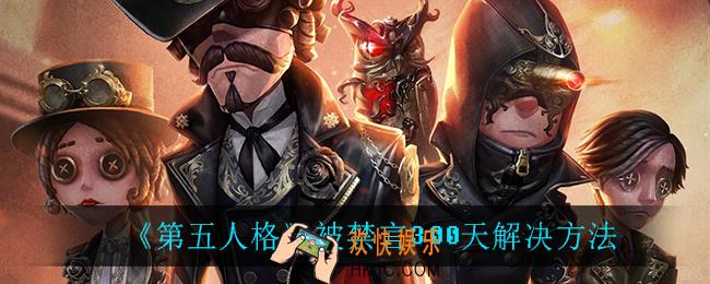 第五人格被禁言300天怎么办_被禁言300天解决方法