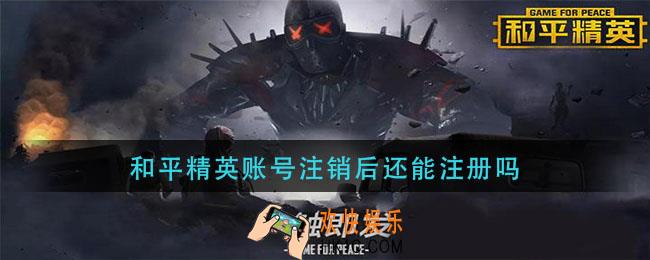 和平精英账号注销后还能注册吗_和平精英账号注销了还可以重新注册吗