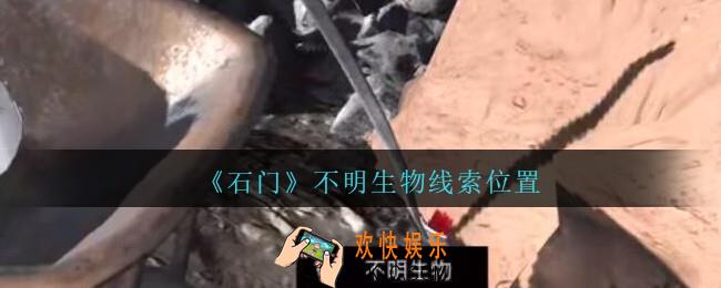 孙美琪疑案石门攻略不明生物在哪里_第七季石门线索不明生物获取位置