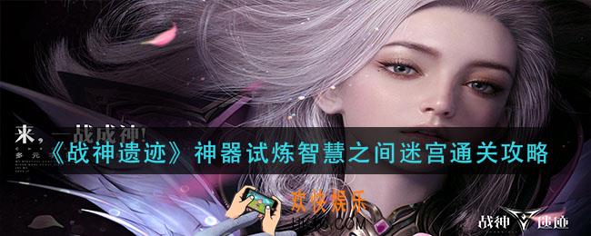 战神遗迹神器试炼智慧之间怎么过_神器试炼智慧之间迷宫通关攻