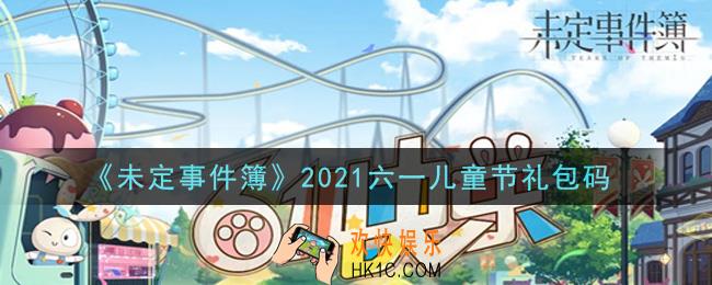 未定事件簿2021六一儿童节礼包码是什么_2021六一儿童节礼包码领取