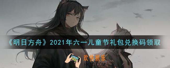 明日方舟六一儿童节礼包兑换码领取2021_明日方舟六一儿童节兑换码在哪里输入