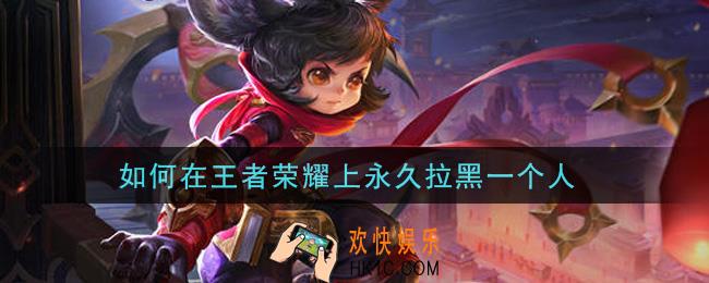如何在王者荣耀上永久拉黑一个人_怎么拉黑人