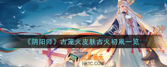 阴阳师古笼火皮肤古火初凧怎么样_古笼火皮肤古火初凧一览