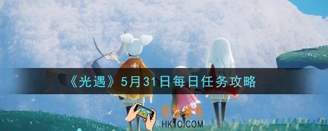 光遇5月31日每日任务怎么做2021_5月31日每日任务攻略