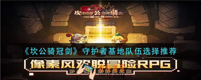 坎公骑冠剑守护者基地队伍怎么选_守护者基地队伍选择推荐