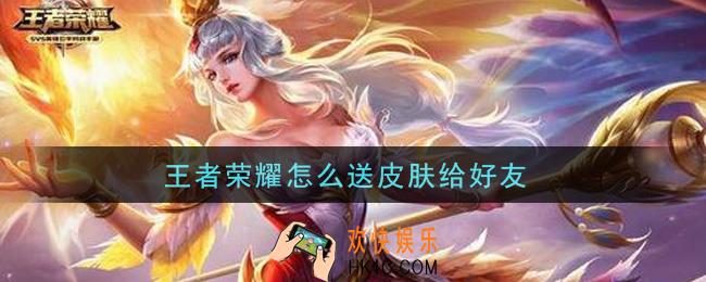 王者荣耀怎么送皮肤给好友_送皮肤给好友方法介绍
