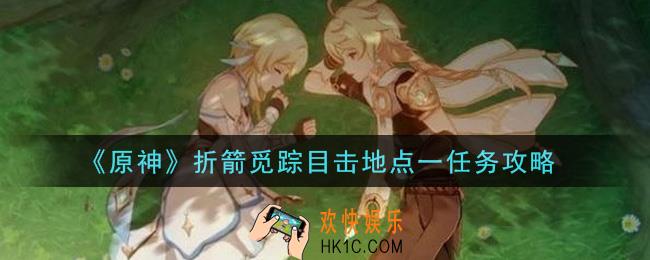 原神折箭觅踪目击地点一任务怎么做_折箭觅踪目击地点一任务攻略