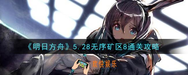 明日方舟5.28无序矿区8怎么打_5.28无序矿区8通关攻略