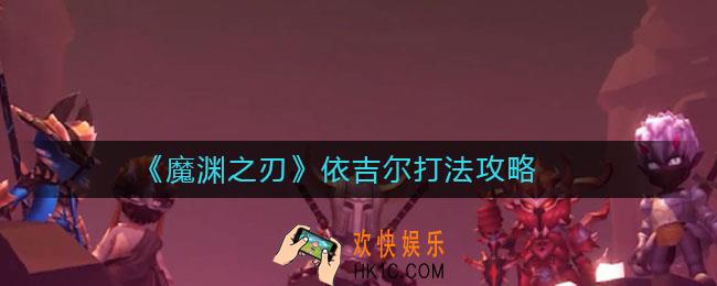 魔渊之刃依吉尔怎么打_依吉尔打法攻略