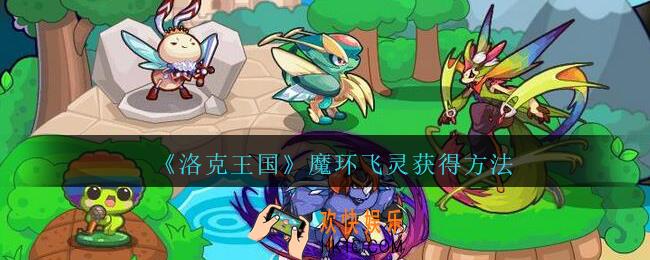 洛克王国魔环飞灵怎么获得_魔环飞灵宠物获得方法