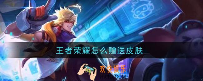 王者荣耀怎么赠送皮肤_赠送皮肤方法介绍
