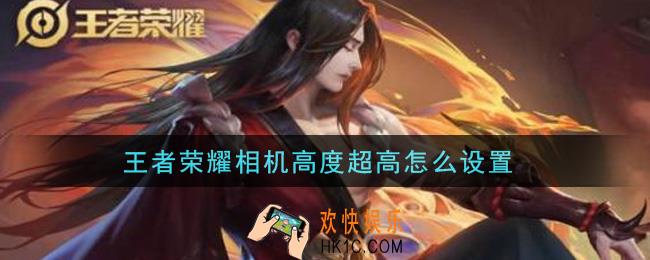 王者荣耀相机高度超高怎么设置_相机高度超高设置攻略