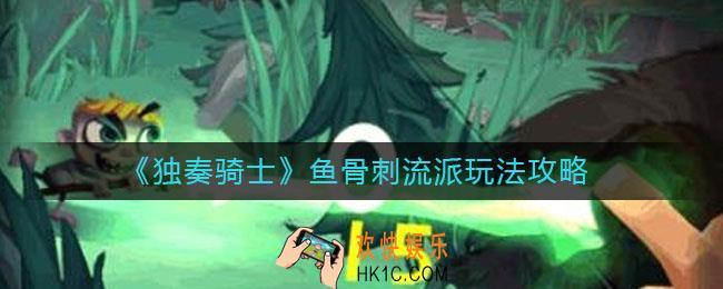 独奏骑士鱼骨刺流派怎么玩_鱼骨刺流派玩法攻略