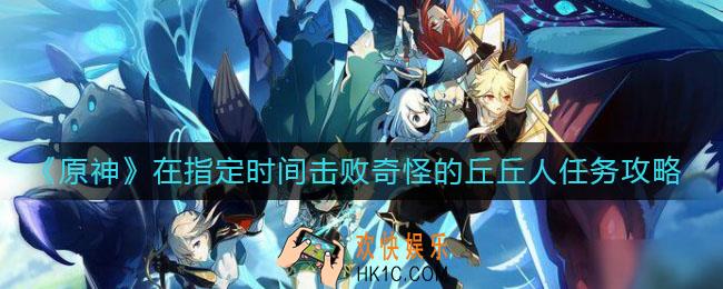 原神在指定时间击败奇怪的丘丘人任务怎么做_在指定时间击败奇怪的丘丘人任务完成攻略